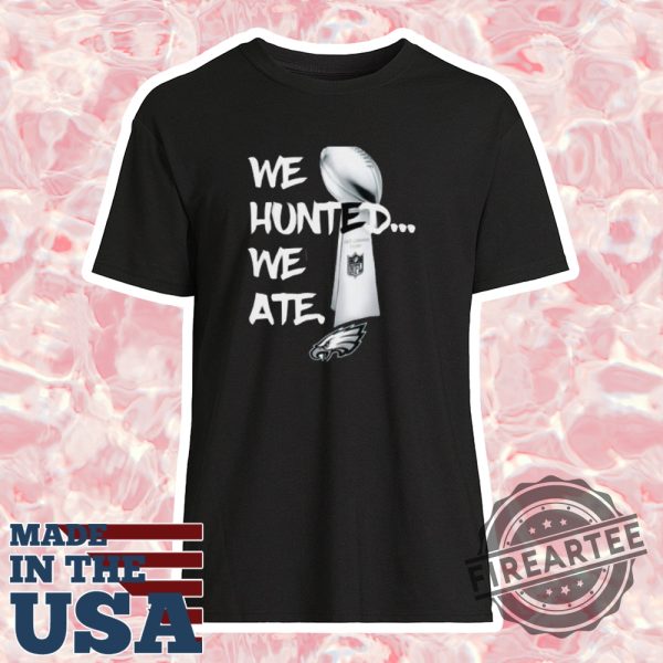 We Hunted We Ate Super Bowl Eages Champions Shirt