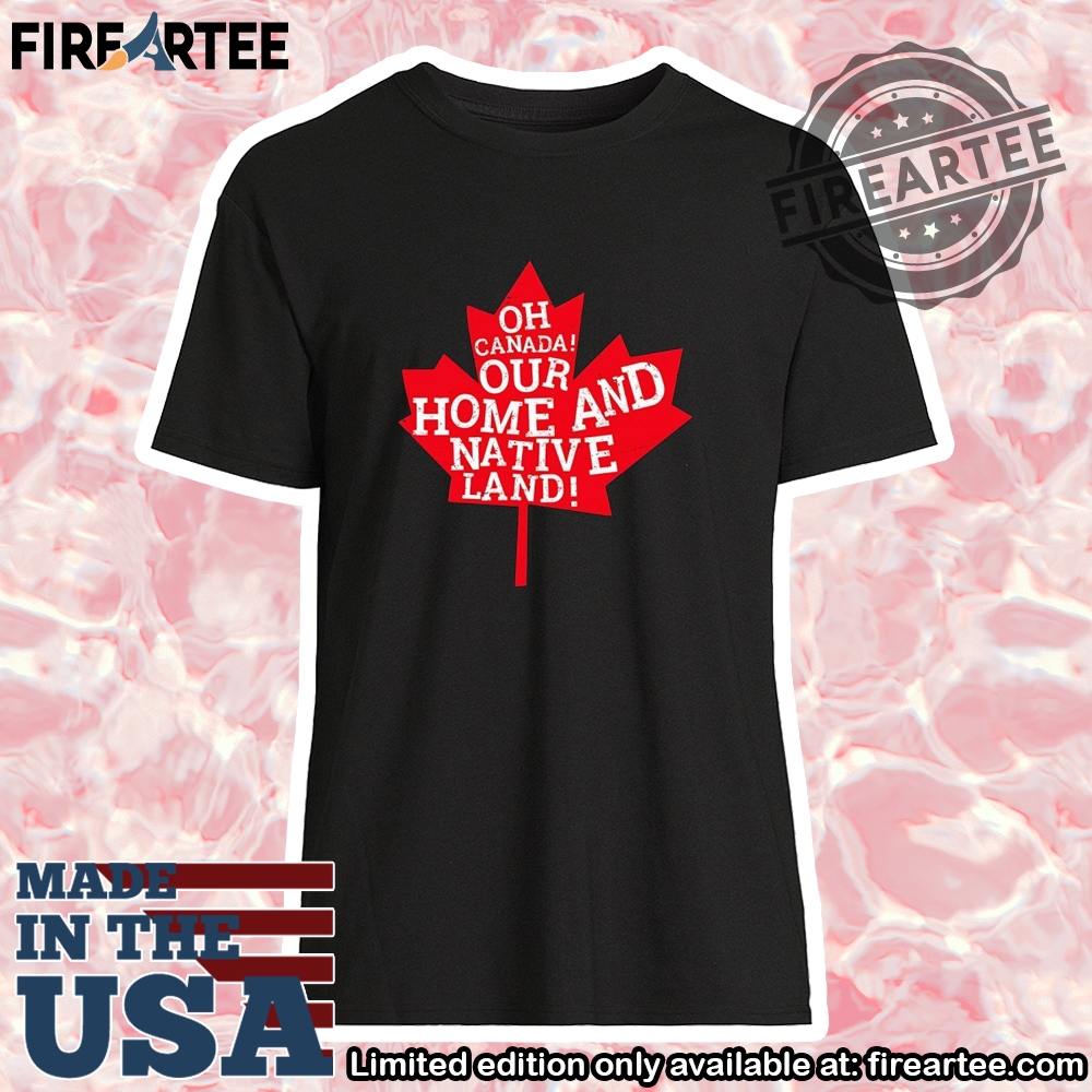 O Canada Our Home And Native Land Shirt