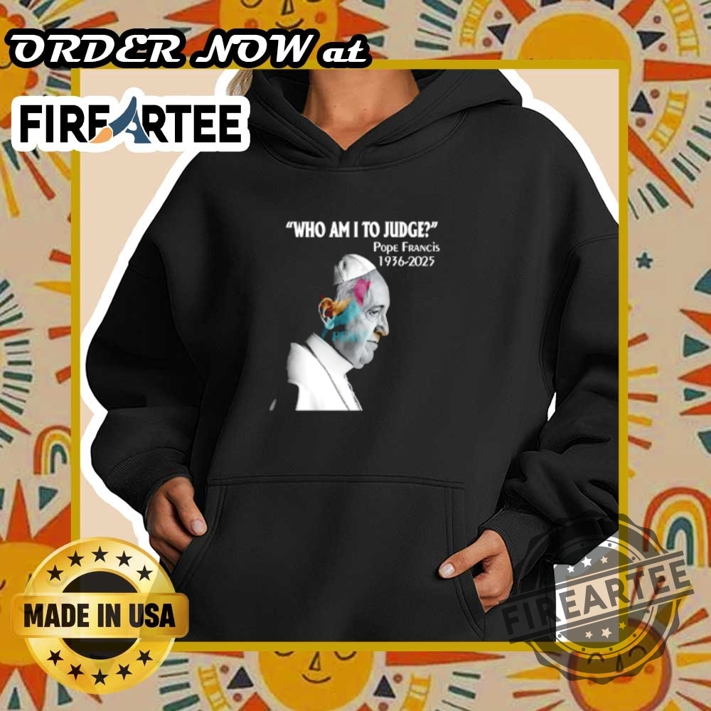 Who Am I To Judge Pope Francis 19362025 Shirt 5 Who Am I to Judge – Pope Francis 1936-2025 Shirt