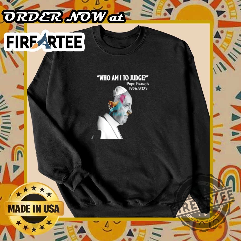 Who Am I To Judge Pope Francis 19362025 Shirt 6 Who Am I to Judge – Pope Francis 1936-2025 Shirt