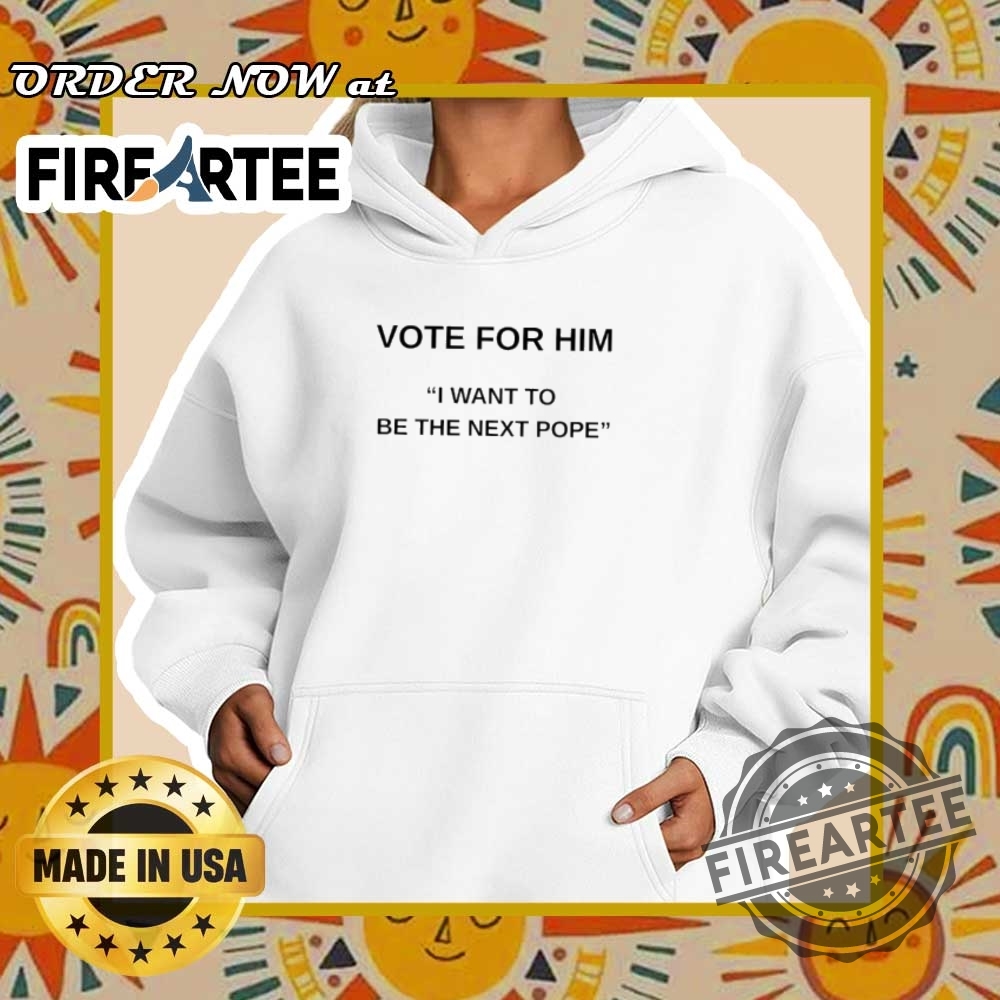 Vote For Him I Want To Be The Next Pope Election Humor Tee 5 Vote for Him I Want to Be the Next Pope Election Humor Tee