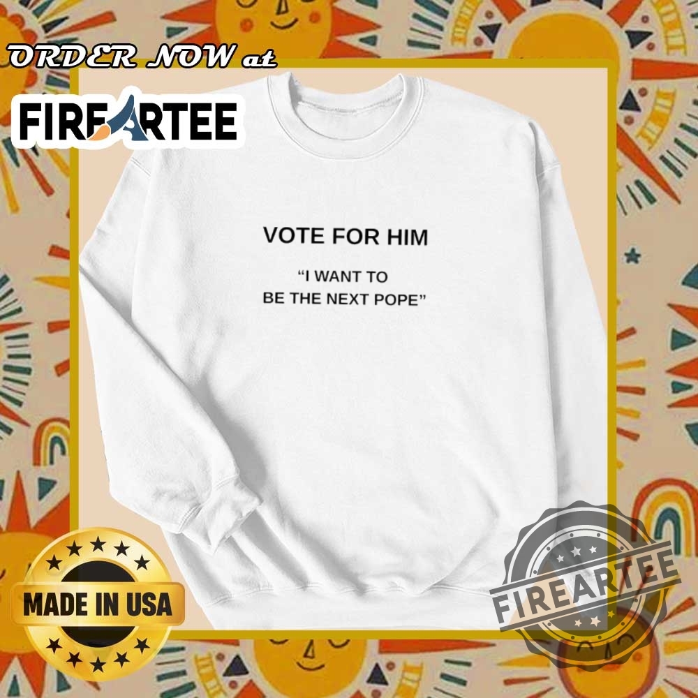 Vote For Him I Want To Be The Next Pope Election Humor Tee 6 Vote for Him I Want to Be the Next Pope Election Humor Tee