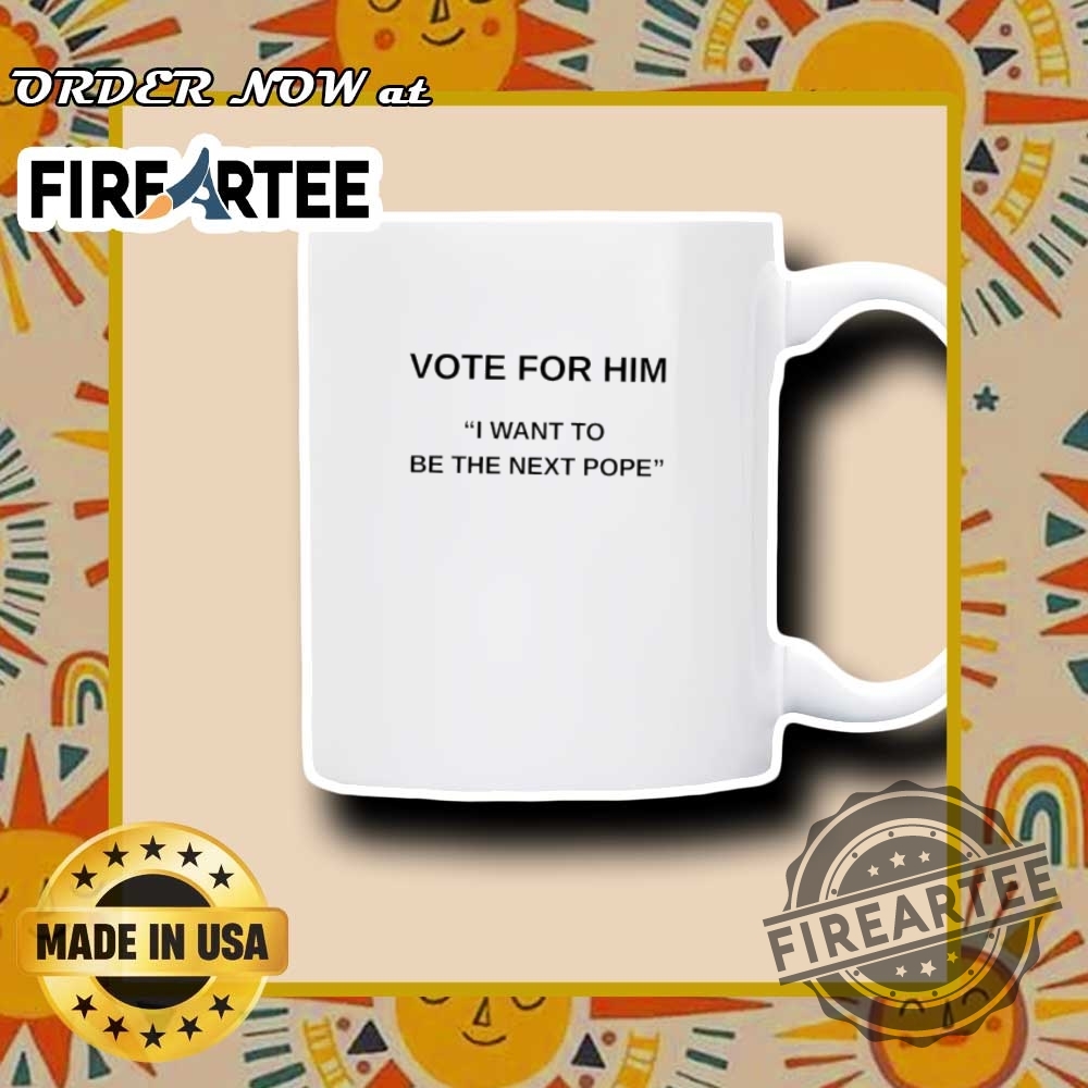Vote For Him I Want To Be The Next Pope Election Humor Tee 7 Vote for Him I Want to Be the Next Pope Election Humor Tee