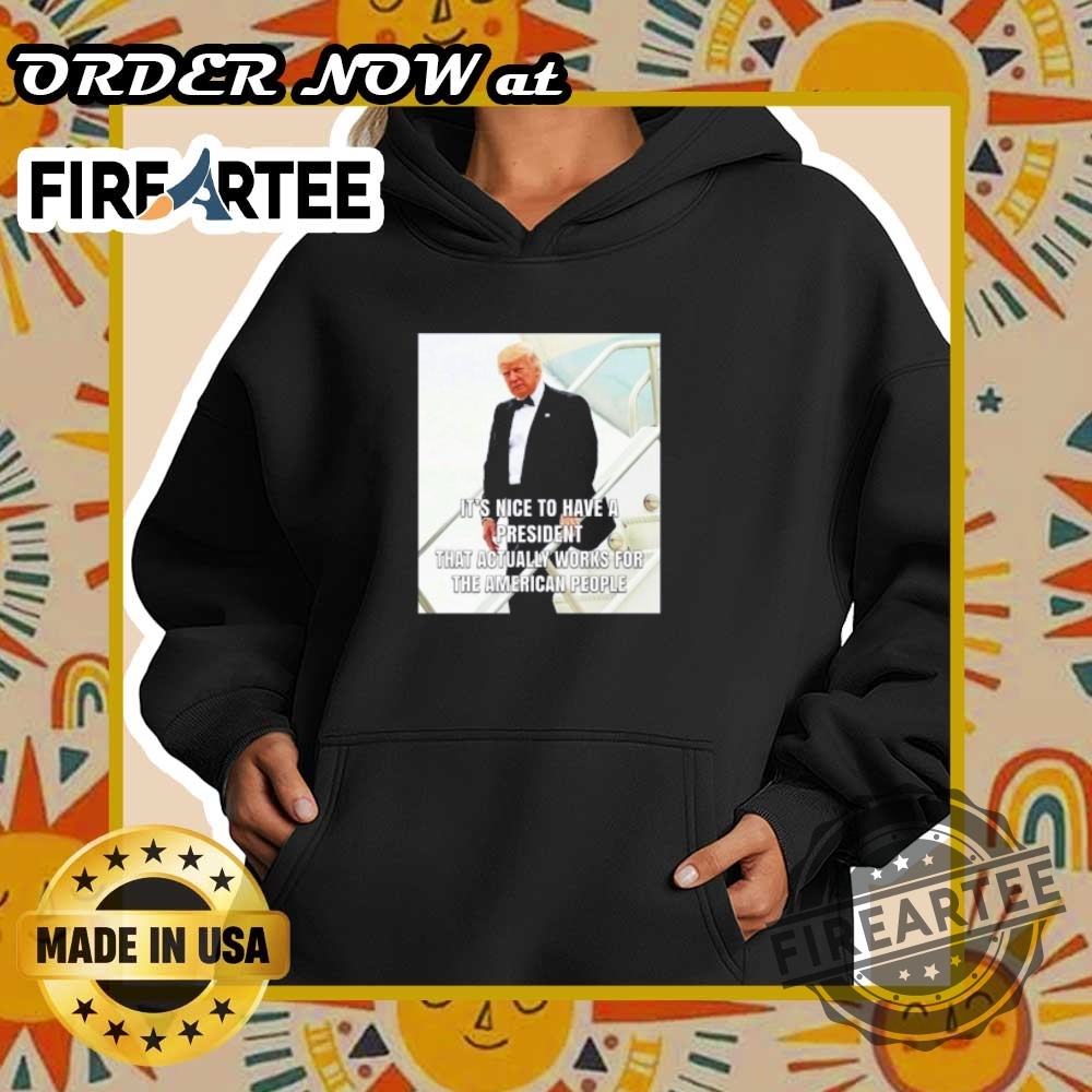 Trump Its Nice To Have A President Who Actually Works For The People Tshirt 5 Trump It’s Nice to Have a President Who Actually Works for the People T-Shirt