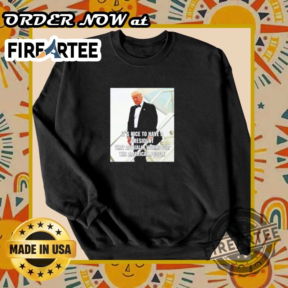 Trump Its Nice To Have A President Who Actually Works For The People Tshirt 6 Trump It’s Nice to Have a President Who Actually Works for the People T-Shirt