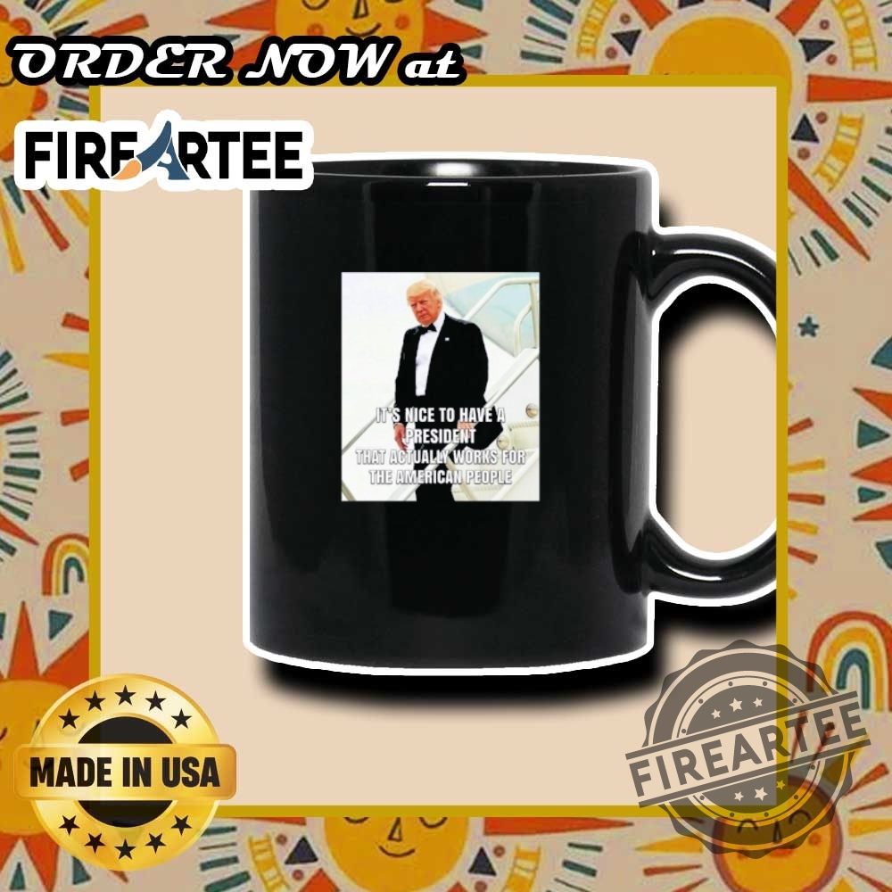 Trump Its Nice To Have A President Who Actually Works For The People Tshirt 7 Trump It’s Nice to Have a President Who Actually Works for the People T-Shirt