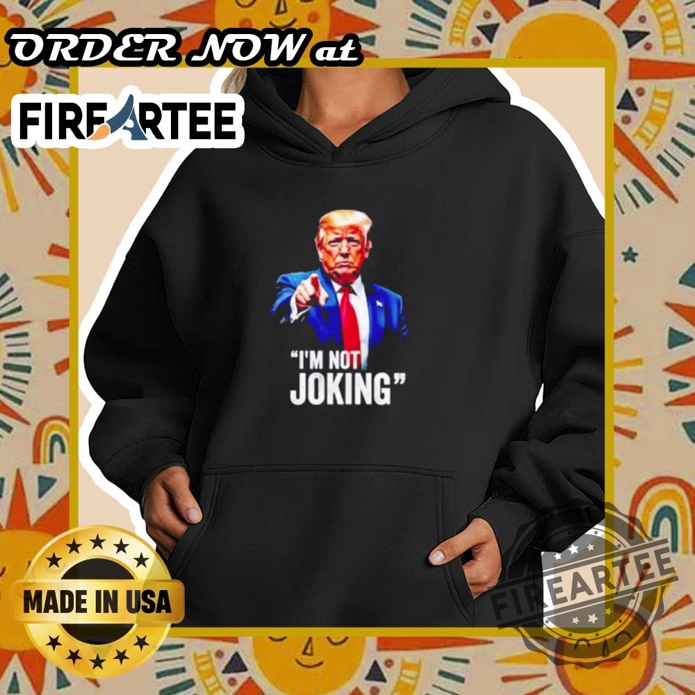 Trump Im Not Joking Tshirt Strong Political Statement 5 Trump I’m Not Joking T-Shirt – Strong Political Statement