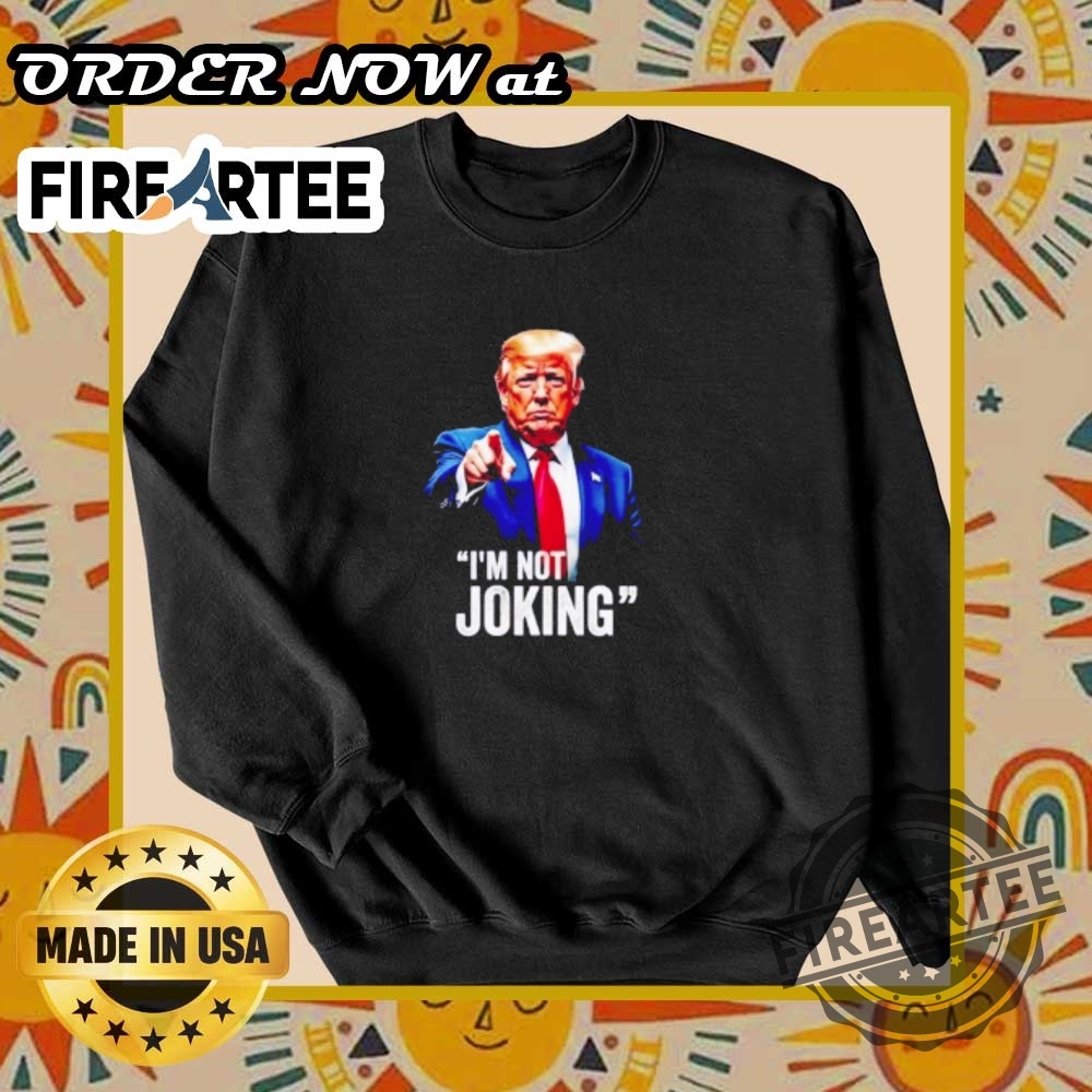 Trump Im Not Joking Tshirt Strong Political Statement 6 Trump I’m Not Joking T-Shirt – Strong Political Statement