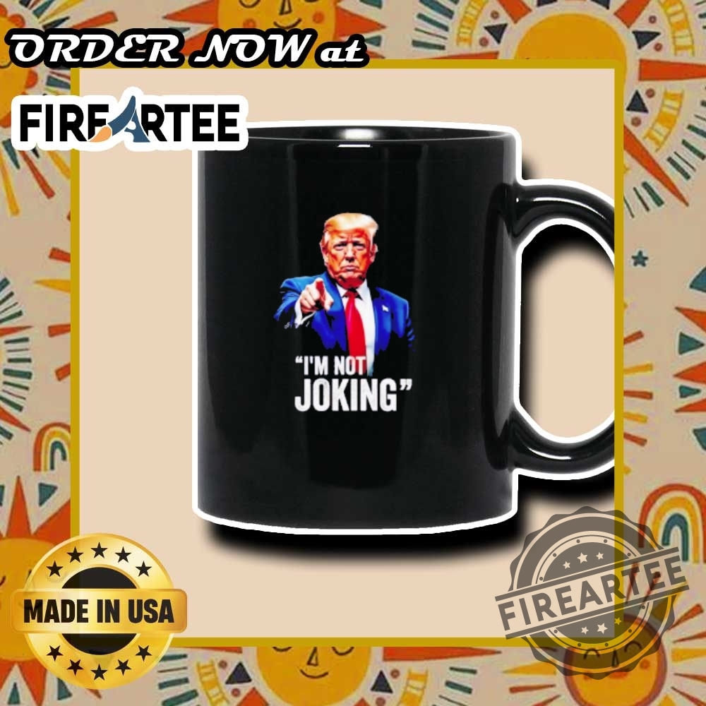 Trump Im Not Joking Tshirt Strong Political Statement 7 Trump I’m Not Joking T-Shirt – Strong Political Statement