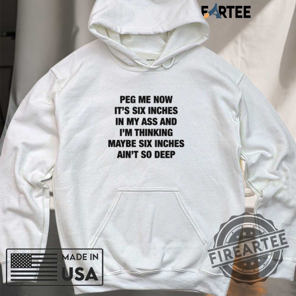Peg Me Now Its Six Inches In My Ass And Im Thinking Maybe Six Inches Aint So Deep Shirt 6 Peg Me Now It’s Six Inches In My Ass And I’m Thinking Maybe Six Inches Ain’t So Deep Shirt
