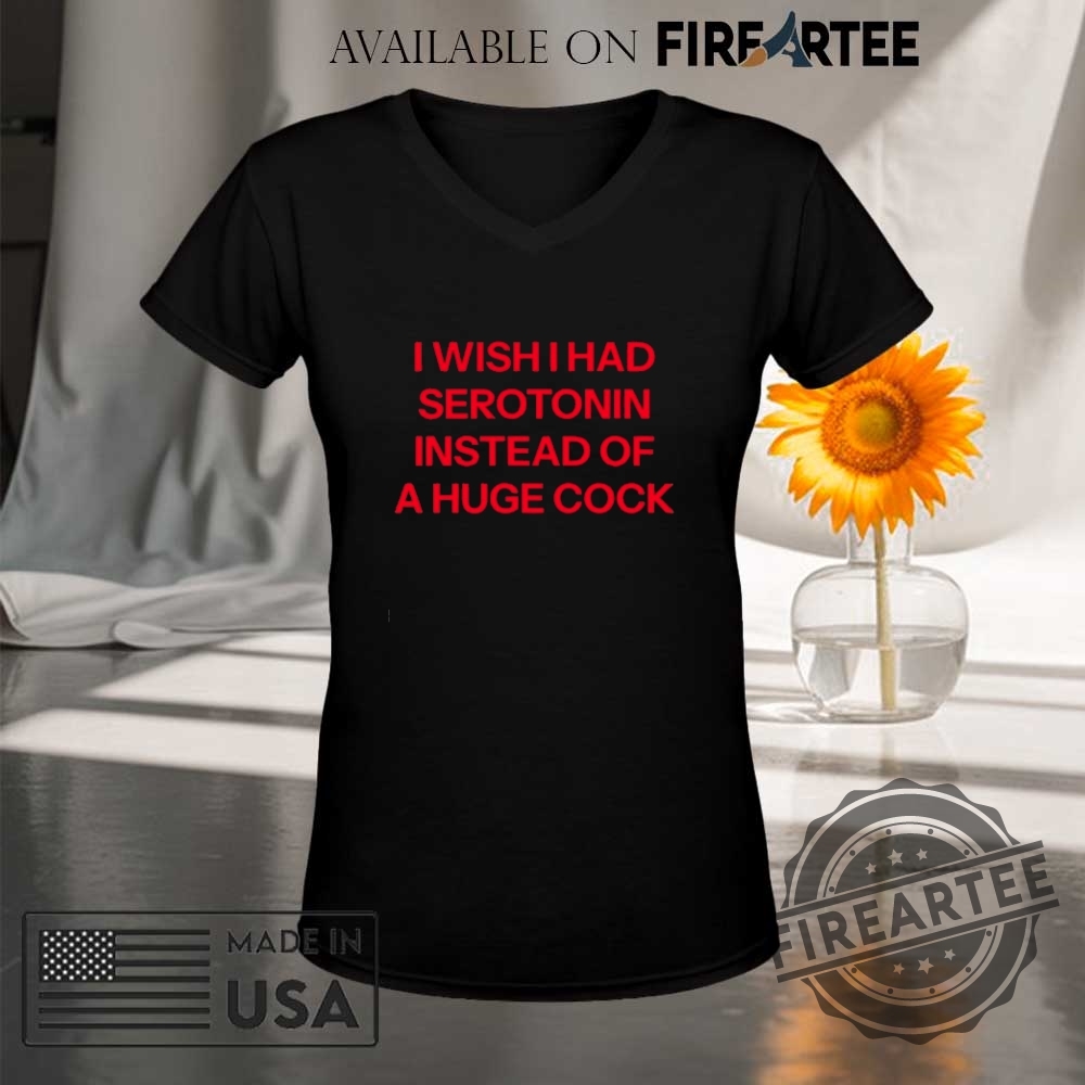I Wish I Had Serotonin Instead Of A Huge Cock Shirt 9 I wish I had Serotonin instead of a huge cock shirt