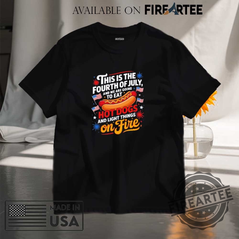 "Unique Political Statement Shirts: Raise Awareness and Spark Conversations" 11 This Is The Fourth Of July And We Are Going To Eat Hot Dogs And Light Things On Fire Shirt