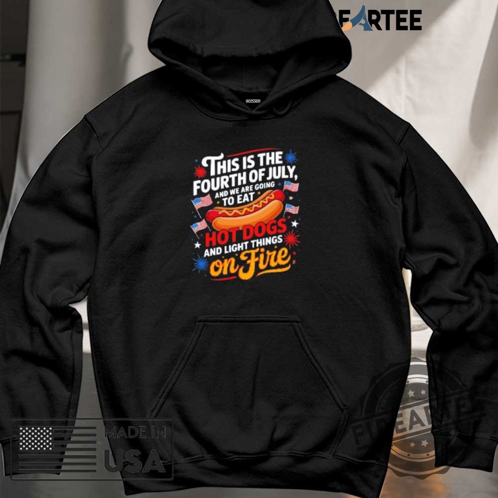 This Is The Fourth Of July And We Are Going To Eat Hot Dogs And Light Things On Fire Shirt 6 This is the fourth of July and we are going to eat hot dogs and light things on fire shirt