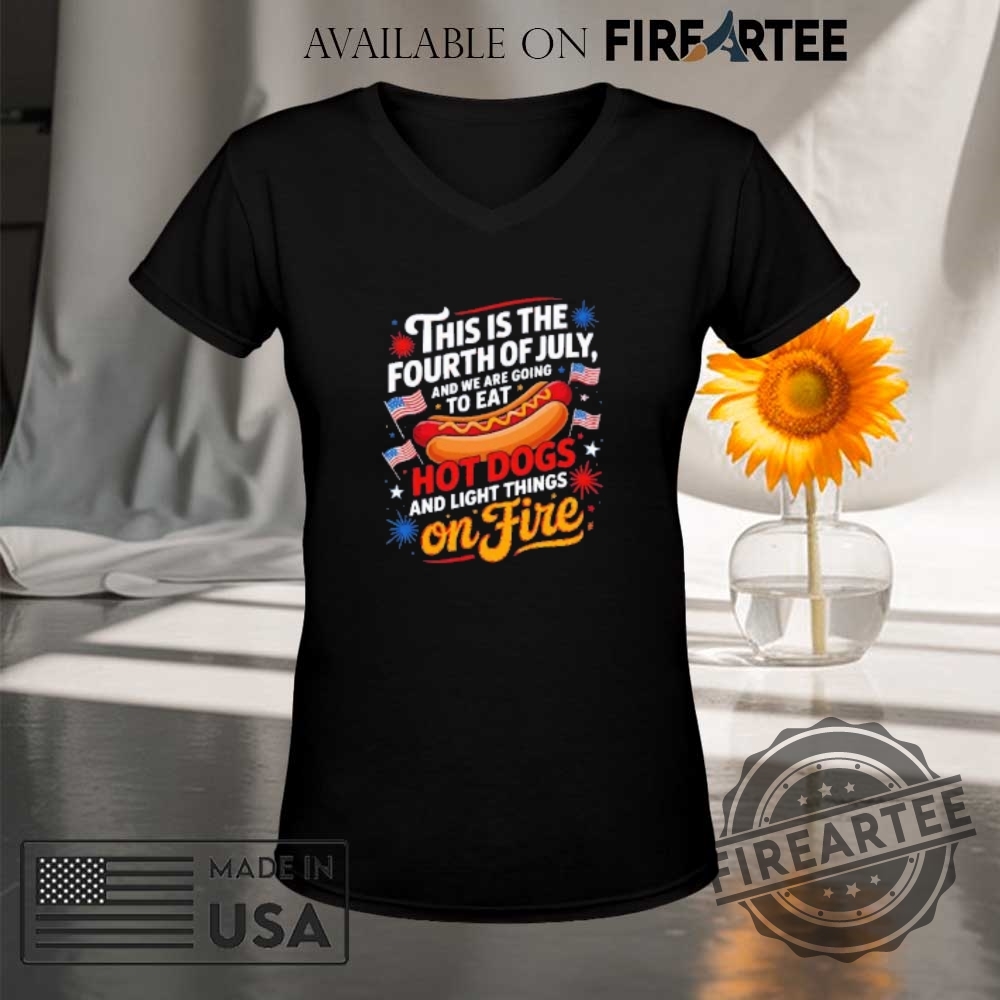 This Is The Fourth Of July And We Are Going To Eat Hot Dogs And Light Things On Fire Shirt 9 This is the fourth of July and we are going to eat hot dogs and light things on fire shirt