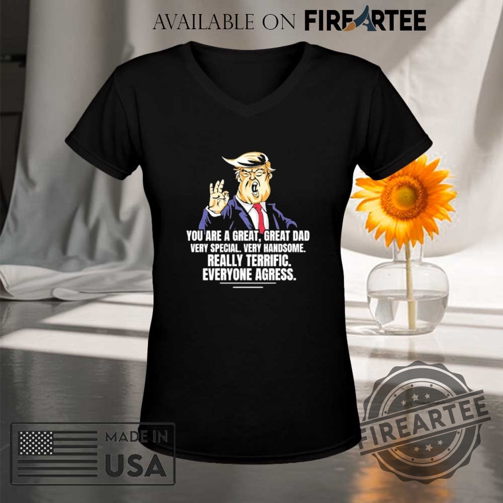 Trump You Are A Great Great Dad Very Special Handsome Everyone Agress Shirt 9 Trump you are a great great dad very special handsome everyone agress shirt