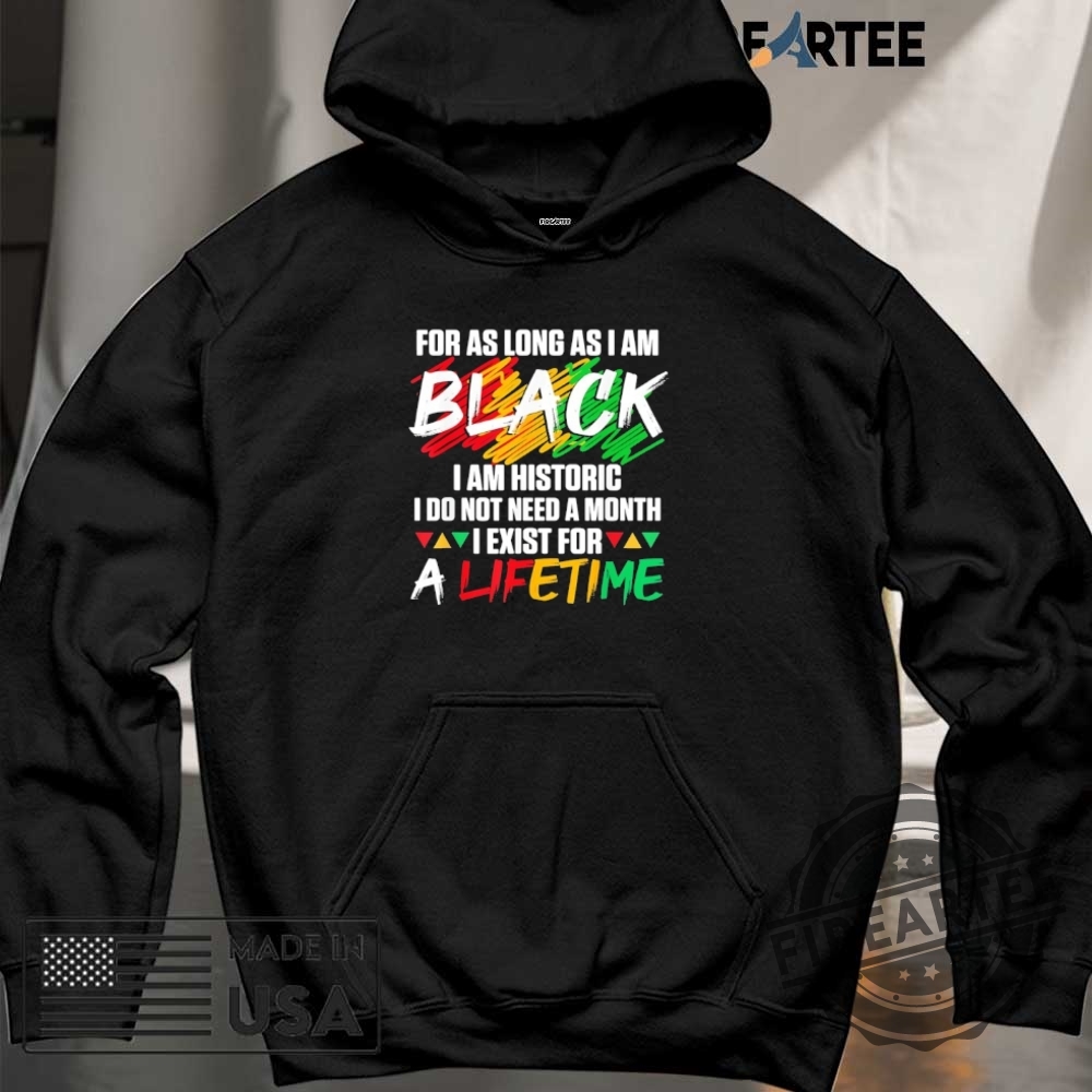 For As Long As I Am Black I Am Historic I Do Not Need A Month I Exist For A Lifetime Shirt 6 For as long as I am black I am historic I do not need a month I exist for a lifetime shirt