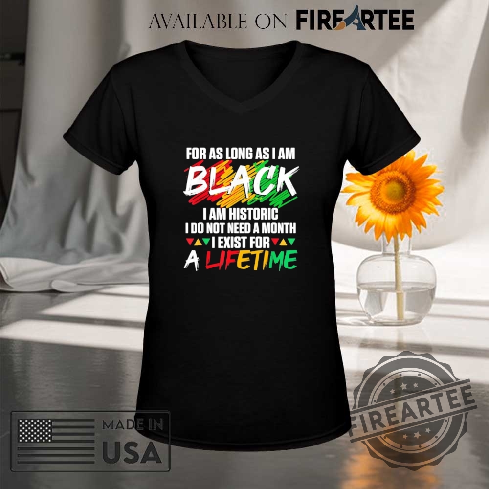 For As Long As I Am Black I Am Historic I Do Not Need A Month I Exist For A Lifetime Shirt 9 For as long as I am black I am historic I do not need a month I exist for a lifetime shirt