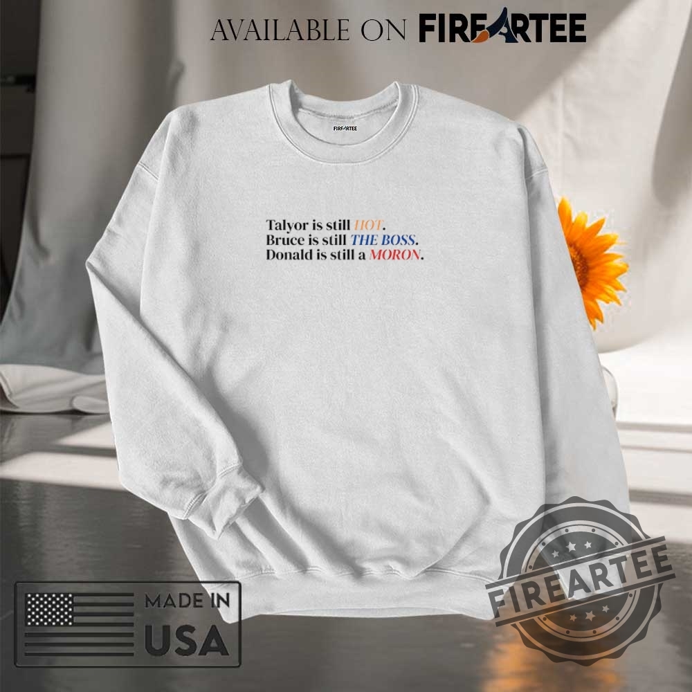 Taylor Is Still Hot Bruce Is Still The Boss Donald Is Still A Moron Shirt 7 Taylor is still hot Bruce is still the boss Donald is still a moron shirt