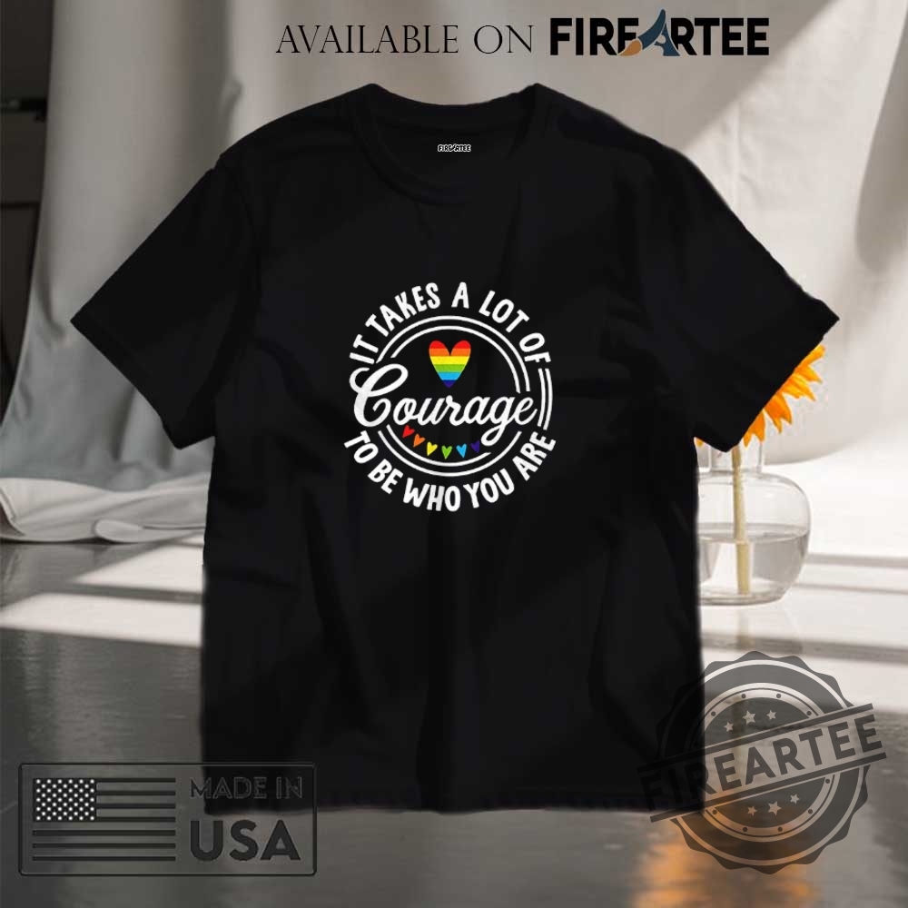 It Takes A Lot Of Courage To Be Who You Are Pride Shirt