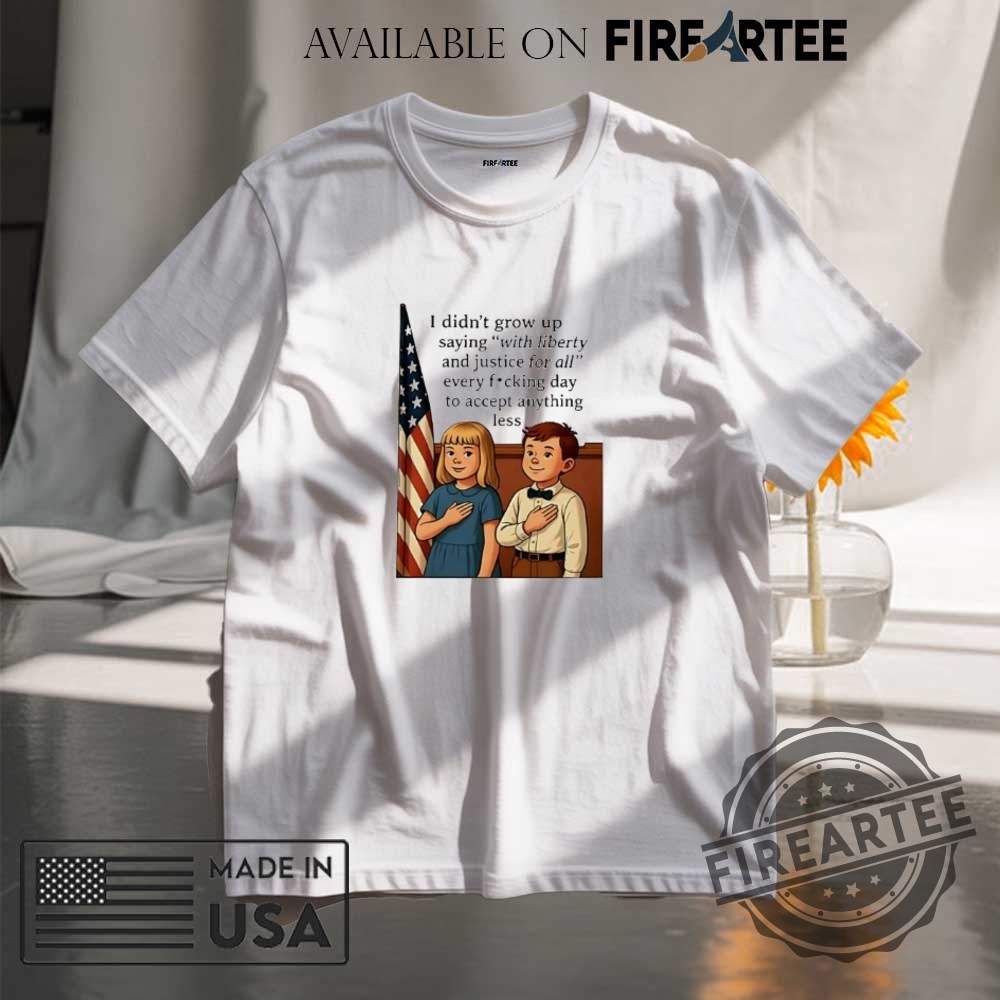 I Didnt Grow Up Saying With Liberty And Justice For All Shirt