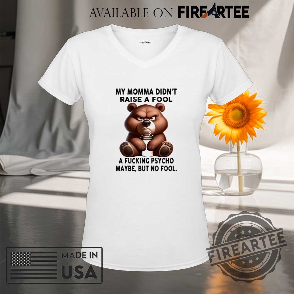 Bear My Momma Didnt Raise A Fool A Fucking Psycho Maybe But No Fool Shirt 9 Bear my momma didn’t raise a fool a fucking psycho maybe but no fool shirt