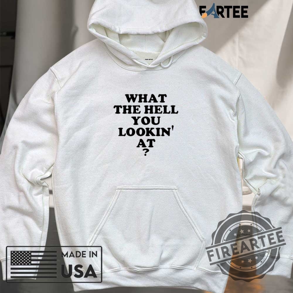 What The Hell You Lookin At Shirt 6 What the hell you lookin’ at shirt