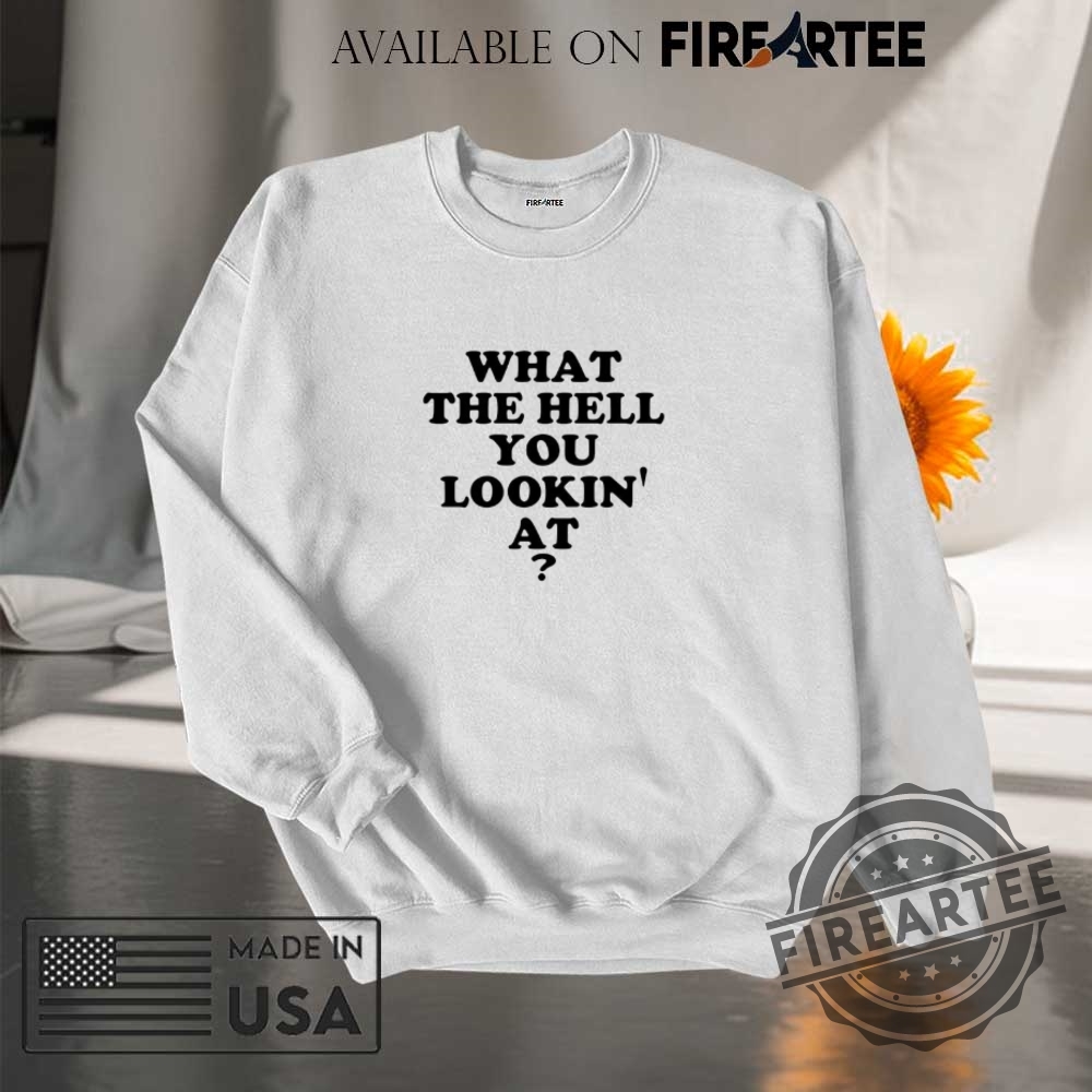 What The Hell You Lookin At Shirt 7 What the hell you lookin’ at shirt