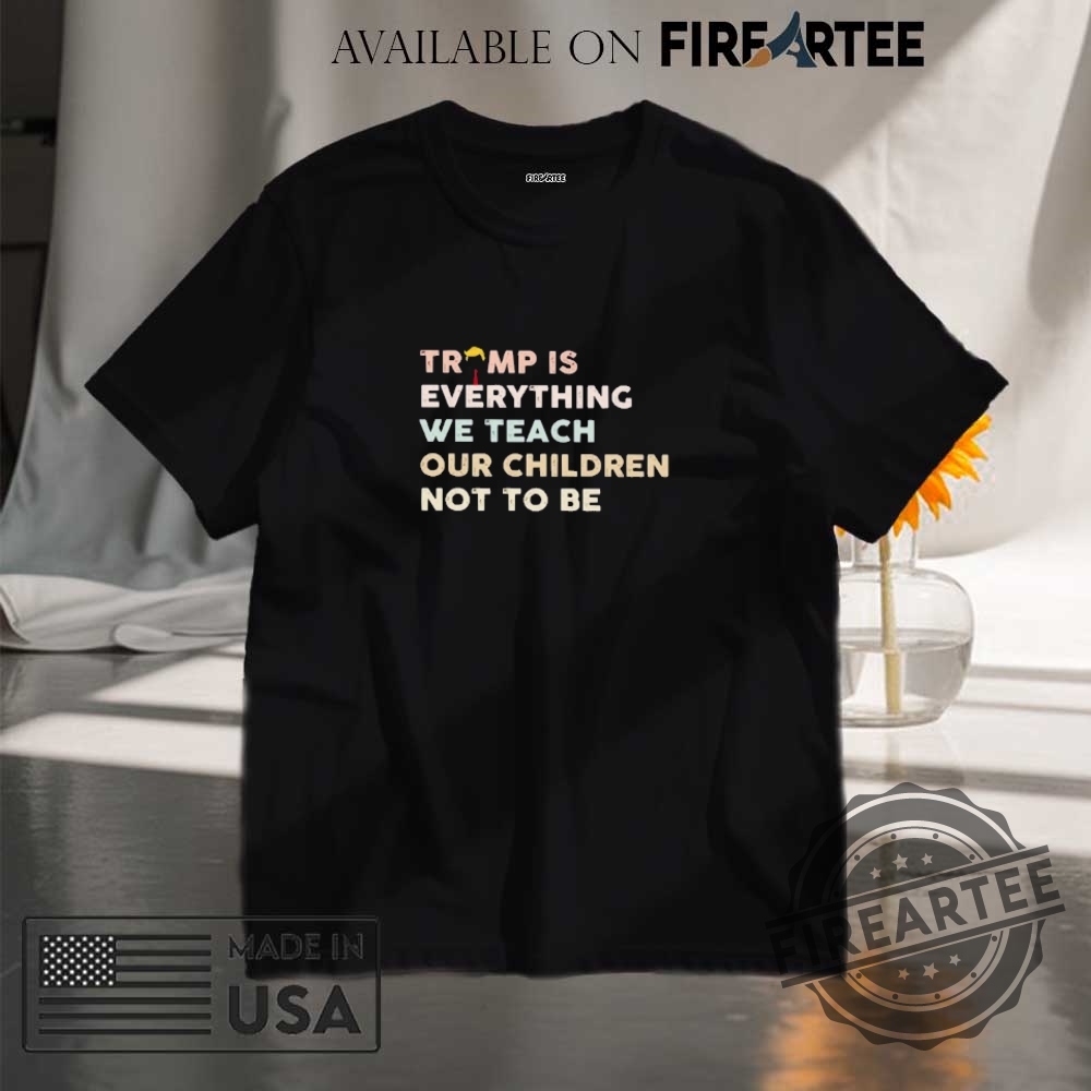 "Expressive Apparel: Shirts and Hats That Make Bold Statements" 6 Trump Is Everything We Teach Our Children Not To Be Shirt