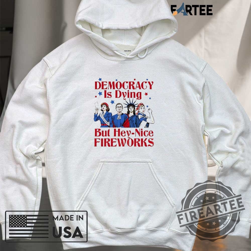 Democracy Is Dying But Hey Nice Fireworks 4Th Of July Shirt 6 Democracy is dying but hey nice fireworks 4th of July shirt