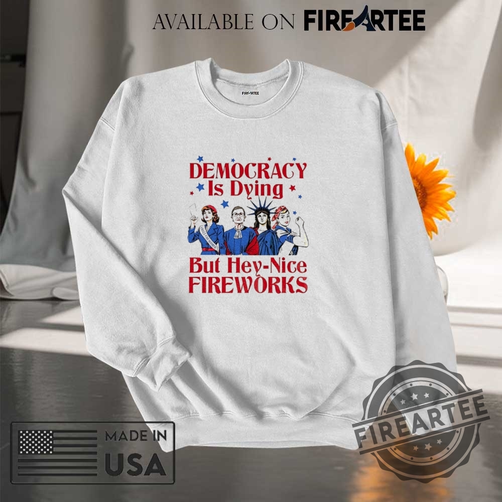 Democracy Is Dying But Hey Nice Fireworks 4Th Of July Shirt 7 Democracy is dying but hey nice fireworks 4th of July shirt