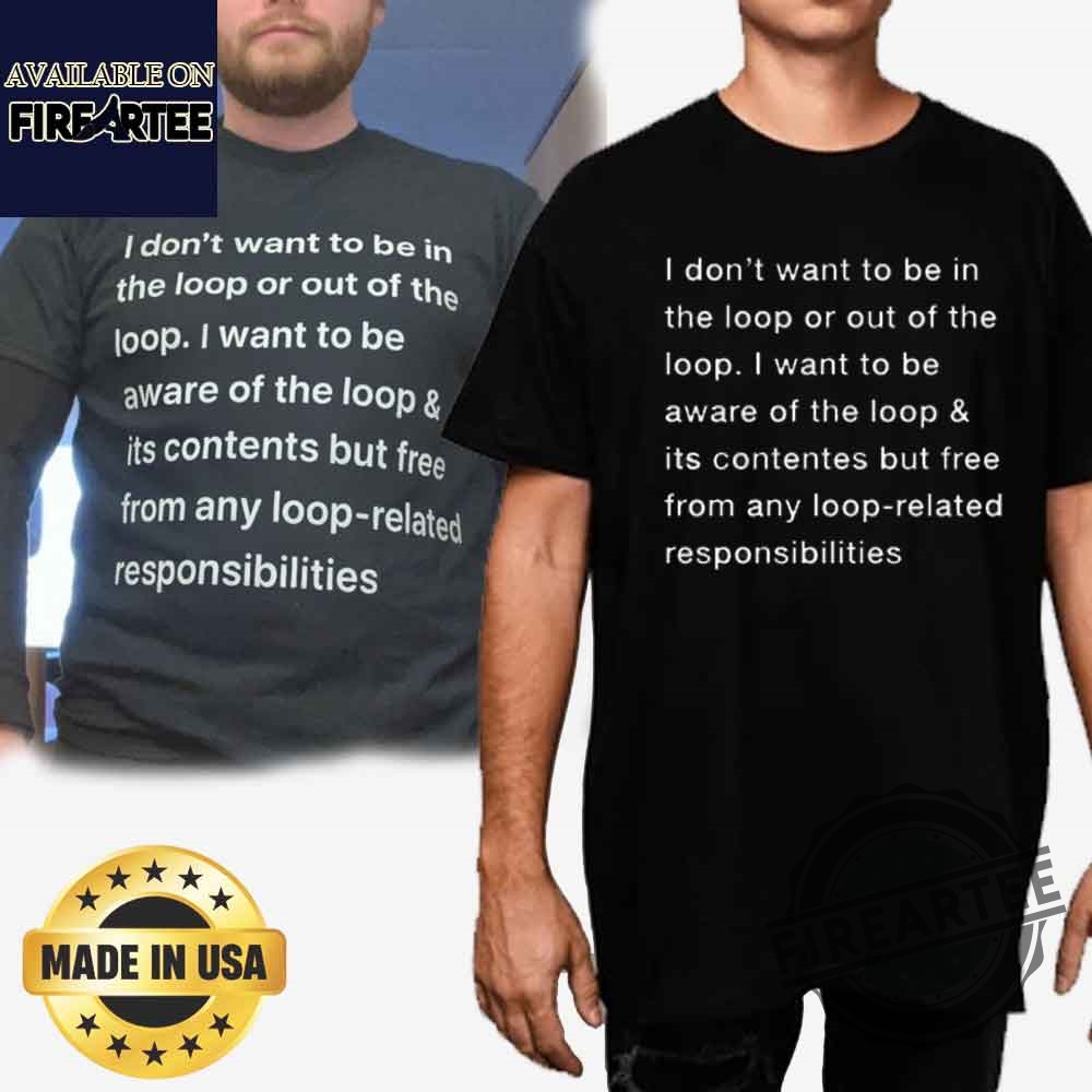 I Don’t Want To Be In The Loop Or Out Of The Loop I Want O Be Aware Of The Loop & Its Contentes But Free From Any Loop Related Responsibilities Shirt-fireartee.com_1